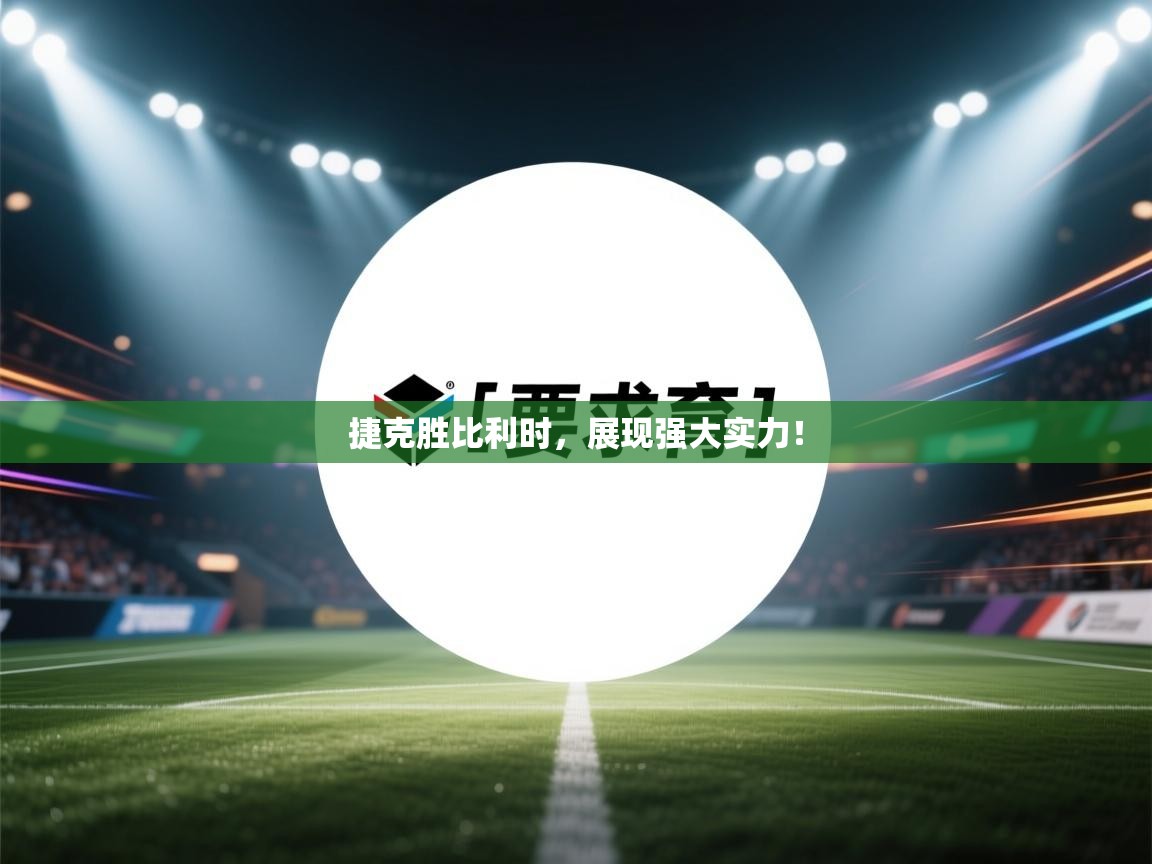 捷克胜比利时，展现强大实力！