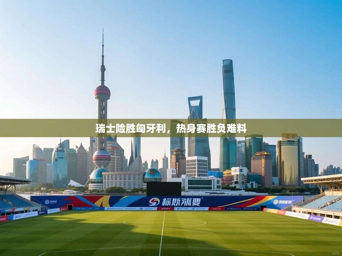 瑞士险胜匈牙利,热身赛胜负难料 第2张