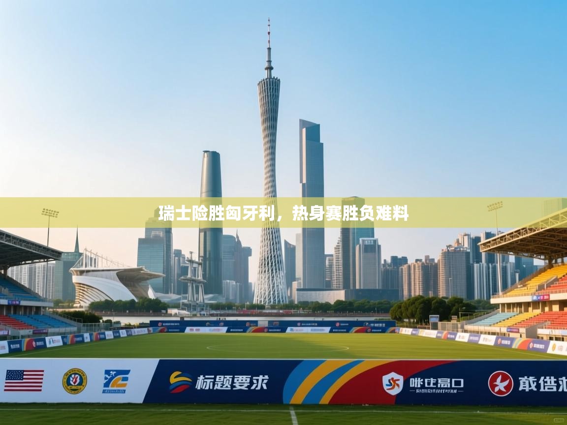 瑞士险胜匈牙利,热身赛胜负难料 第1张