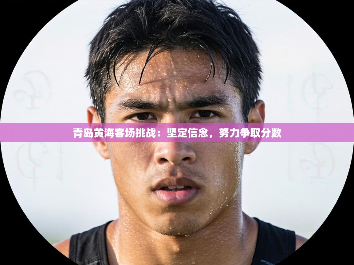 青岛黄海客场挑战:坚定信念,努力争取分数 第1张