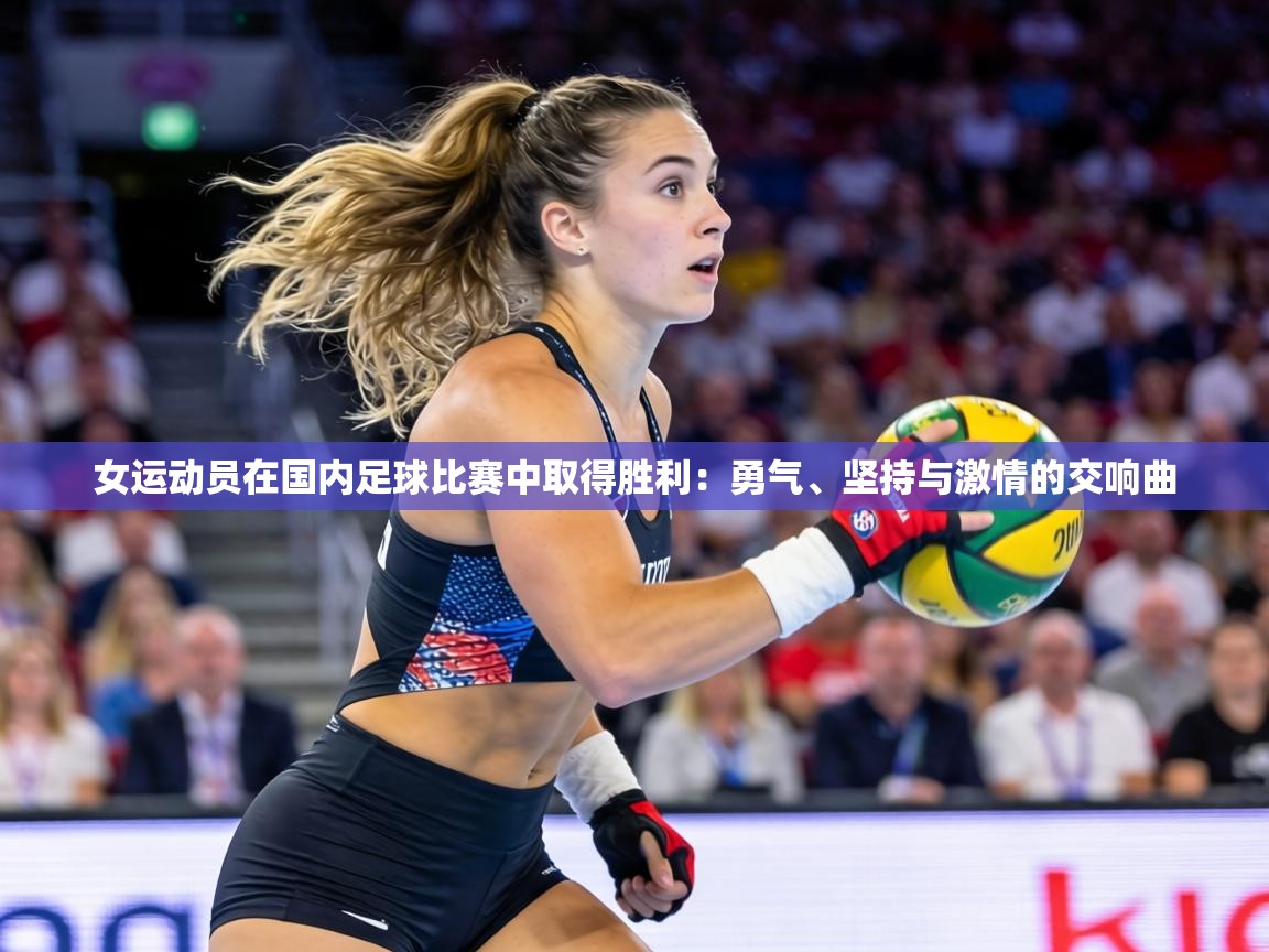 女运动员在国内足球比赛中取得胜利：勇气、坚持与激情的交响曲  第2张