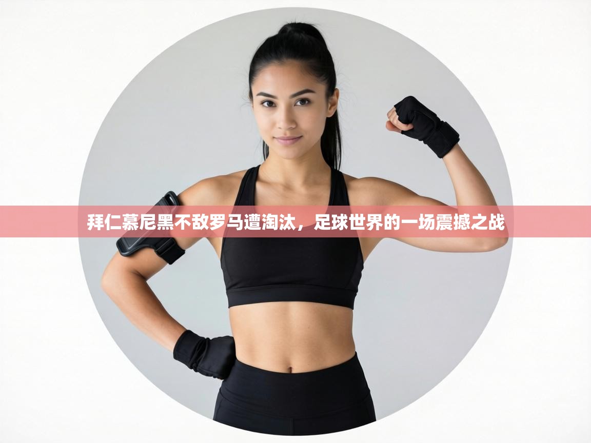 拜仁慕尼黑不敌罗马遭淘汰,足球世界的一场震撼之战 第1张